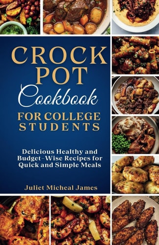 Crockpot Cookbook for College Students Time-Saving Slow Cooker Recipes: Easy, Healthy, and Budget-Friendly Meals for Busy Lives