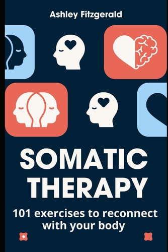 SOMATIC THERAPY. 101 Exercises to Reconnect with Your Body Unlock the Power of Your Body and Mind Working Together.