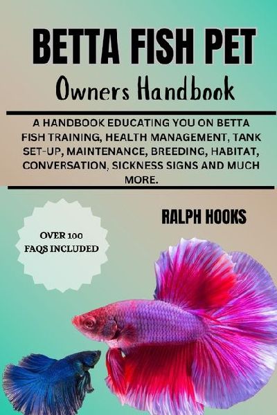 BETTA FISH PET OWNERS HANDBOOK: A Handbook Educating You On Betta Fish Training, Health Management, Tank Set-up, Maintenance, Breeding, Habitat, Conversation, Sickness Signs And Much More.