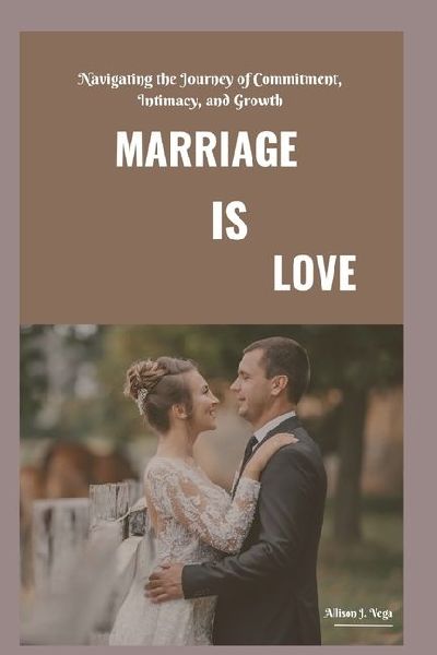 MARRIAGE IS LOVE: Navigating the Journey of Commitment, Intimacy, and Growth
