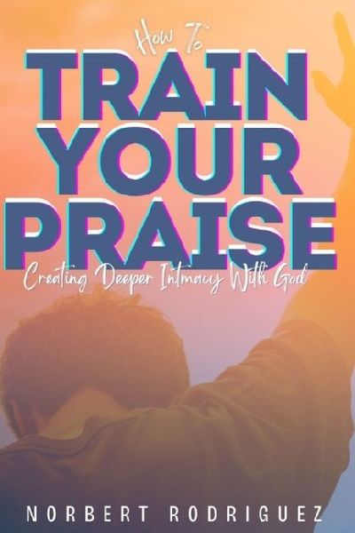 How To Train Your Praise: Creating Deeper Intimacy With God