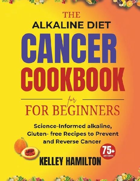 The Alkaline Diet Cancer Cookbook for beginners: Science-Informed alkaline, Gluten- free Recipes to Prevent and Reverse Cancer