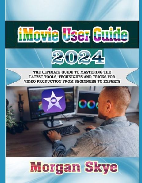 iMovie User Guide  2024: The Ultimate Guide to Mastering the Latest Tools, Techniques and Tricks for Video Production from Beginners to Experts