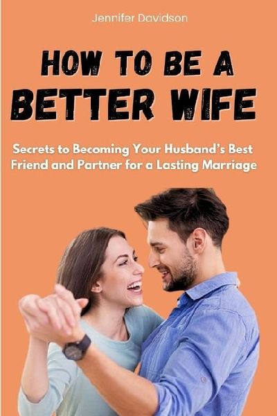 HOW TO BE A BETTER WIFE: Secrets to Becoming Your Husbands Best Friend and Partner for a Lasting Marriage