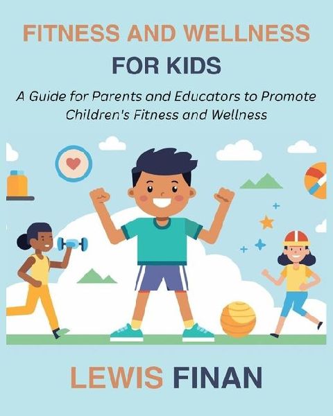 Fitness and Wellness for Kids: A Guide for Parents and Educators to Promote Childrens Fitness and Wellness
