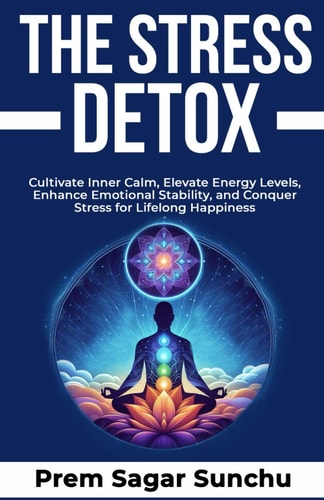 The Stress Detox Cultivate Inner Calm, Elevate Energy Levels, Enhance Emotional Stability, and Conquer Stress for Lifelong Happiness