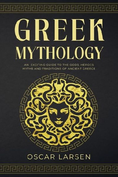 Greek Mythology: An Exciting Guide to the Gods, Heroes, Myths and Traditions of Ancient Greece