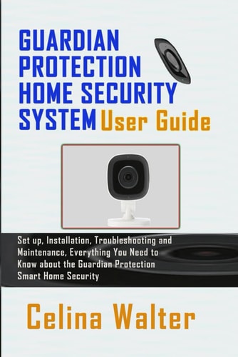 Guardian Protection Home Security System User Guide Set Up, Installation, Troubleshooting and Maintenance, Everything You Need to Know about the Guardian Protection Smart Home Security
