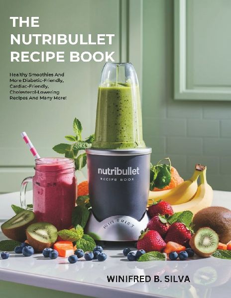 THE NUTRIBULLET RECIPE BOOK: Healthy Smoothies And More Diabetic-Friendly, Cardiac-Friendly, Cholesterol-Lowering Recipes And Many More!