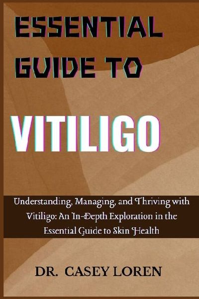 ESSENTIAL GUIDE TO VITILIGO: Understanding, Managing, and Thriving with Vitiligo: An In-Depth Exploration in the Essential Guide to Skin Health