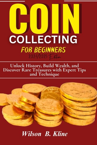 COIN COLLECTING FOR BEGINNERS 2024/2025 Edition Unlock History, Build Wealth, and Discover Rare Treasures with Expert Tips and Techniques