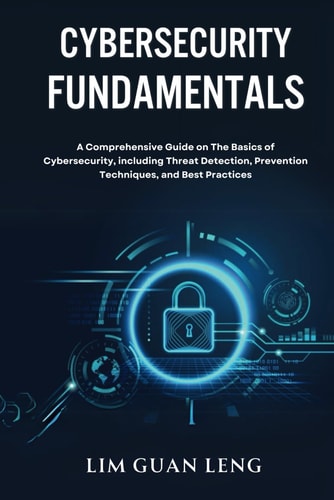 Cybersecurity Fundamentals A Comprehensive Guide on The Basics of Cybersecurity, Including Threat Detection, Prevention, Techniques, and Best Practices