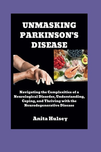 Unmasking Parkinson's Disease Navigating the Complexities of a Neurological Disorder, Understanding, Coping, and Thriving with the Neurodegenerative Disease