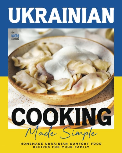 Ukrainian Cooking Made Simple Homemade Ukrainian Comfort Food Recipes for Your Family