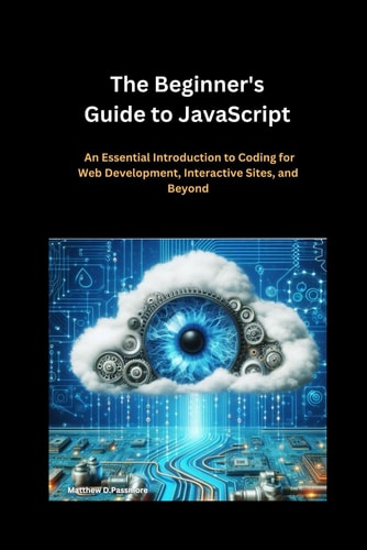The Beginner's Guide to JavaScript An Essential Introduction to Coding for Web Development, Interactive Sites, and Beyond