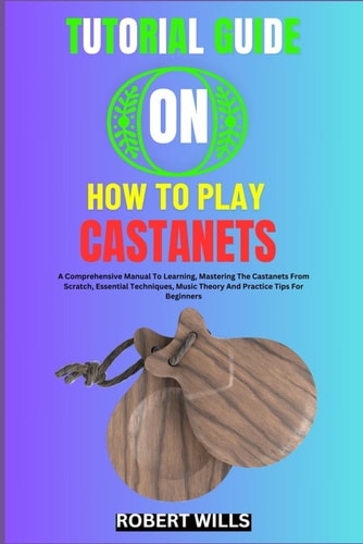 Tutorial Guide on How to Play Castanets A Comprehensive Manual To Learning, Mastering The Castanets From Scratch, Essential Techniques, Music Theory And Practice Tips For Beginners
