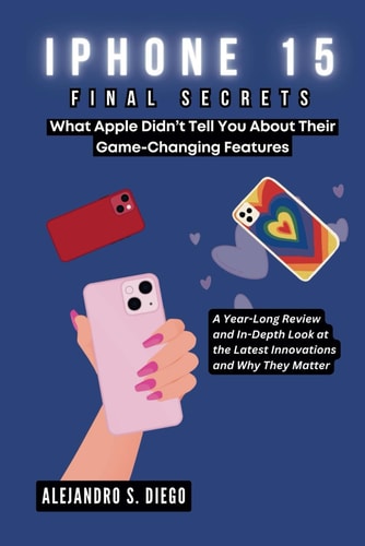 IPhone 15 Final Secrets What Apple Didn't Tell You About Their Game-Changing Features: A Year-Long Review and In-Depth Look at the Latest Innovations and Why They Matter