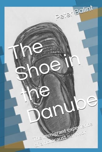 The Shoe in the Danube The Immigrant Experience of a Holocaust Survivor