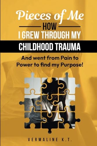Pieces of Me How I Grew Through My Childhood Trauma and Went from Pain to Power to Find My Purpose!