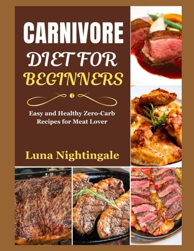 Carnivore Diet for Beginners Easy and Healthy Zero-Carb Recipes That Will Make You Love Meat-Based Meals