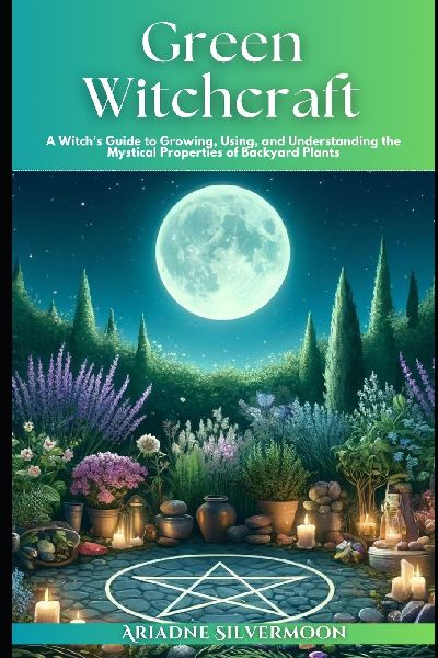 Green Witchcraft: A Witchs Guide to Growing, Using, and Understanding the Mystical Properties of Backyard Plants