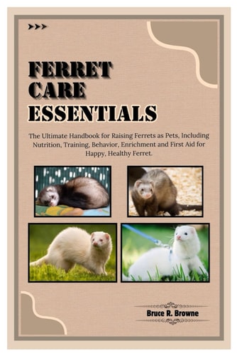 Ferret Care Essentials The Ultimate Handbook for Raising Ferrets as Pets, Including Nutrition, Training, Behavior, Enrichment and First Aid for Happy, Healthy Ferret.
