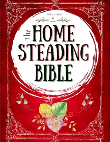 The Homesteading Bible The Ultimate Guide to Off-Grid Living and Traditional Skills Transform Your Backyard Into a Sustainable Mini-Farm and Quickly Become Self-Sufficient