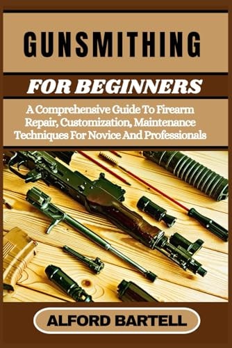 Gunsmithing for Beginners A Comprehensive Guide To Firearm Repair, Customization, Maintenance Techniques For Novice And Professionals