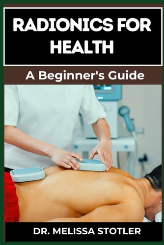 Radionics for Health Advanced Techniques, Remedies, And Applications For Energy Healing, Disease Prevention, And Wellness Optimization