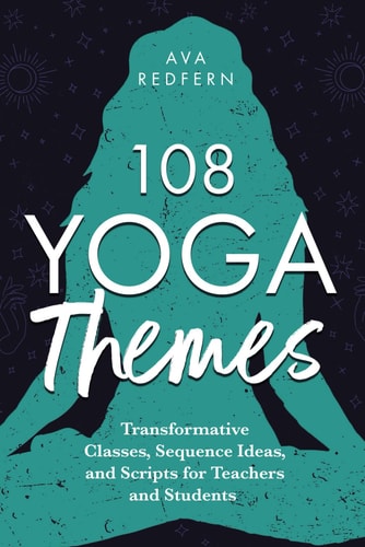 108 Yoga Themes Transformative Classes, Sequence Ideas, and Scripts for Teachers and Students