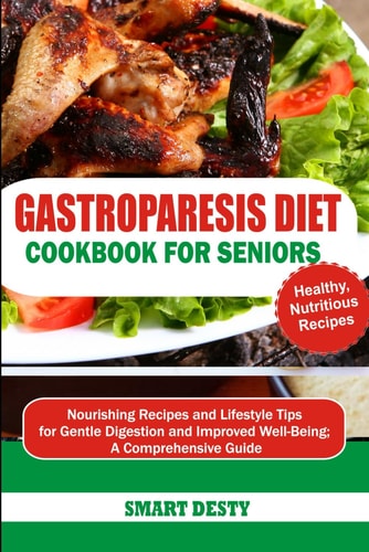 Gastroparesis Diet Cookbook for Seniors Nourishing Recipes and Lifestyle Tips for Gentle Digestion and Improved Well-Being; A Comprehensive Guide