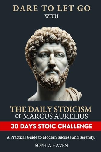 Dare to Let Go with the Daily Stoicism of Marcus Aurelius A Practical Guide to Modern Success and Serenity. Achieve Inner Peace, Emotional Resilience, and Personal Growth Through Ancient Wisdom.