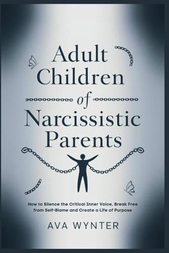 Adult Children of Narcissistic Parents How to Silence the Critical Inner Voice, Break Free from Self-Blame and Create a Life of Purpose