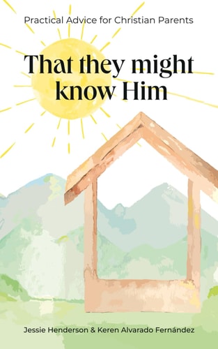 That They Might Know Him Practical Advice for Christian Parents