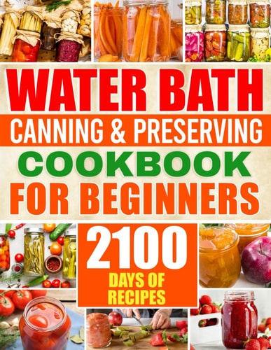 Water Bath Canning & Preserving Cookbook for Beginners 2100 Days of Quick & Easy Homemade Recipes A Step-by-Step Guide to Healthy and High-Quality Food + 5 Bonus for Preppers