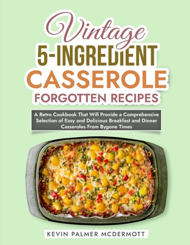 Vintage 5-Ingredient Casserole Forgotten Recipes A Retro Cookbook That Will Provide a Comprehensive Selection of Easy and Delicious Breakfast and Dinner Casseroles From Bygone Times