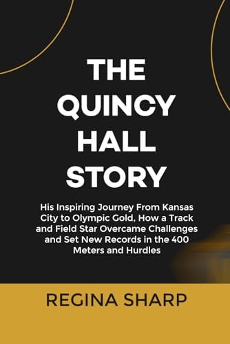 The Quincy Hall Story His Inspiring Journey From Kansas City to Olympic Gold, How a Track and Field Star Overcame Challenges and Set New Records in the 400 Meters and Hurdles