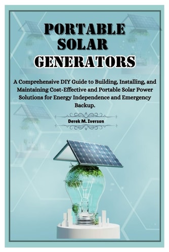 Portable Solar Generators A Comprehensive DIY Guide to Building, Installing, and Maintaining Cost-Effective and Portable Solar Power Solutions for Energy Independence and Emergency Backup.