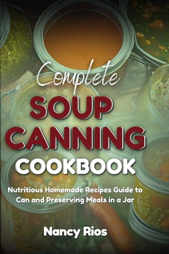 Complete Soup Canning Cookbook Nutritious Homemade Recipes Guide to Can and Preserving Meals in a Jar