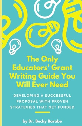 The Only Educators' Grant Writing Guide You Will Ever Need Developing A Successful Proposal With Proven Strategies That Get Funded