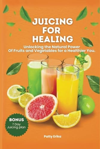 Juicing for Healing Unlocking the Natural Power Of Fruits and Vegetables for a Healthier You. -BONUS 7 DAYS JUICING DIET PLAN.