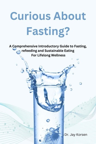 Curious About Fasting? A Comprehensive Introductory Guide to Fasting, Refeeding and Sustainable Eating For Lifelong Wellness