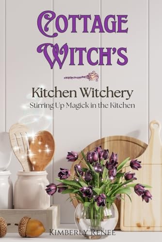 Cottage Witch's Kitchen Witchery Stirring Up Magick in the Kitchen