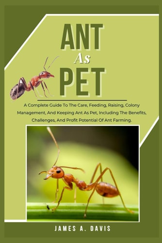 Ant as Pet A Complete Guide To The Care, Feeding, Raising, Colony Management, And Keeping Ant As Pet, Including The Benefits, Challenges, And Profit Potential Of Ant Farming.