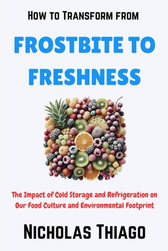 How to Transform from Frostbite to Freshness The Impact of Cold Storage and Refrigeration on Our Food Culture and Environmental Footprint