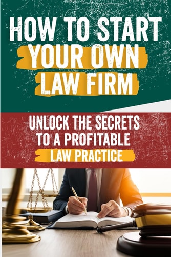 How to Start Your Own Law Firm Comprehensive Guide to Building a Successful Practice - Legal Structure, Marketing, Client Management, and Scaling Strategies for Aspiring Firm Owners