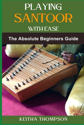 Playing Santoor with Ease A Comprehensive Beginner's Guide To Mastering Technique, Exercises, And Essential Music Theory