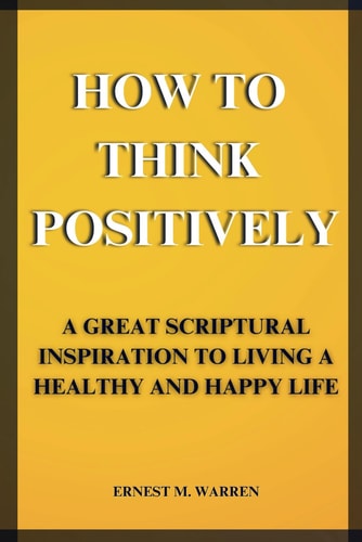 How to Think Positively A Great Scriptural Inspiration to Living a Healthy and Happy Life