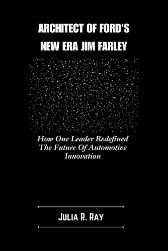Architect Of Ford's New Era Jim Farley How One Leader Redefined The Future Of Automotive Innovation
