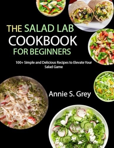 The Salad Lab Cookbook for Beginners 100+ Simple and Delicious Recipes to Elevate Your Salad Game